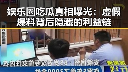 娱乐圈吃瓜真相曝光:虚假爆料背后隐藏的利益链