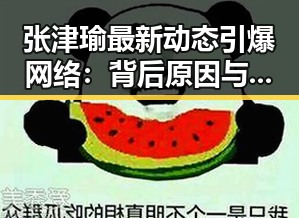 张津瑜最新动态引爆网络:背后原因与影响全解析