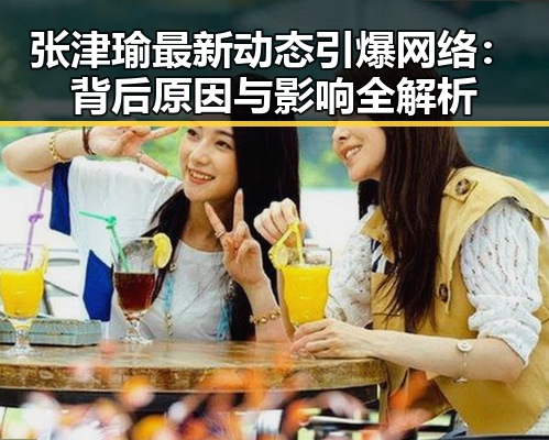 张津瑜最新动态引爆网络:背后原因与影响全解析