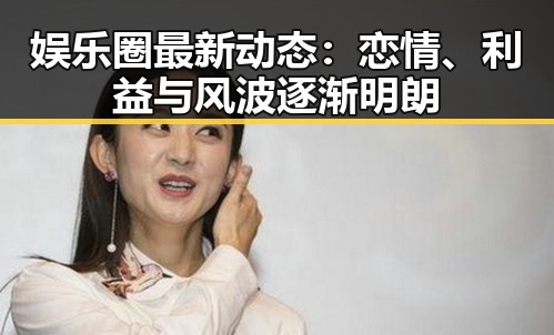 娱乐圈最新动态:恋情、利益与风波逐渐明朗