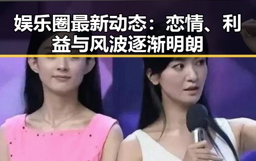 娱乐圈最新动态:恋情、利益与风波逐渐明朗