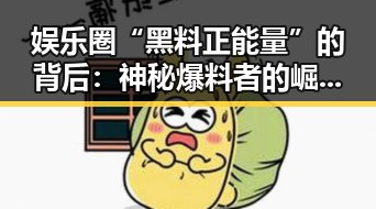 娱乐圈“黑料正能量”的背后:神秘爆料者的崛起与影响