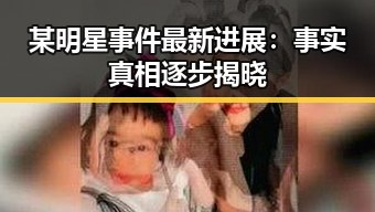 某明星事件最新进展:事实真相逐步揭晓