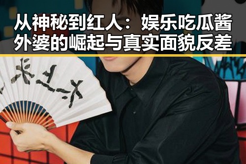 从神秘到红人:娱乐吃瓜酱外婆的崛起与真实面貌反差
