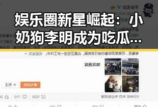 娱乐圈新星崛起:小奶狗李明成为吃瓜界的焦点