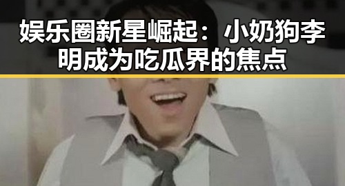 娱乐圈新星崛起:小奶狗李明成为吃瓜界的焦点