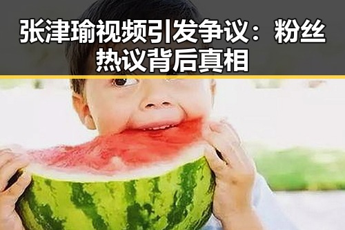 张津瑜视频引发争议:粉丝热议背后真相