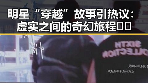明星“穿越”故事引热议:虚实之间的奇幻旅程🤔✨