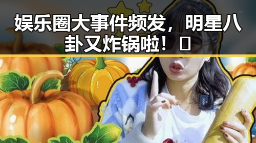 娱乐圈大事件频发,明星八卦又炸锅啦!🔥